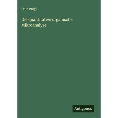 Die quantitative organische Mikroanalyse, Gebundene Ausgabe von Fritz Pregl, Antigonos Verlag, 978-3-563-97517-6