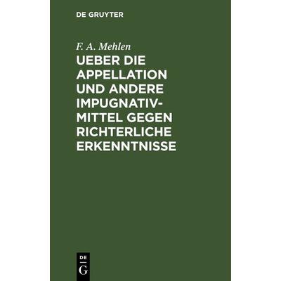 Ueber die Appellation und andere Impugnativ-Mittel gegen richterliche Erkenntnisse, Gebundene Ausgabe von F. A. Mehlen, De Gruyter, 978-3-11-266547-3