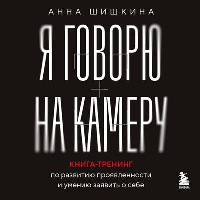 Ya govoryu na kameru. Kniga-trening po razvitiyu proyavlennosti i umeniyu zayavit o sebe - Anna Shishkina, Audio, 9785042384622