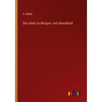 Der Islam im Morgen- und Abendland, Taschenbuch von A. Müller, Outlook, 978-3-368-46074-7
