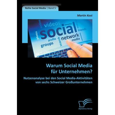 Warum Social Media für Unternehmen? Nutzenanalyse bei den Social Media-Aktivitäten von sechs Schweizer Großunternehmen, Taschenbuch von Martin Kost,