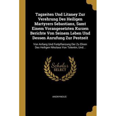 Tagzeiten Und Litaney Zur Verehrung Des Heiligen Martyrers Sebastians, Samt Einem Vorangesetzten Kurzen Berichte Von Seinem Leben Und Dessen Anrufung,