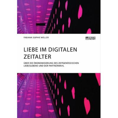 Liebe im digitalen Zeitalter. Über die Ökonomisierung des zeitgenössischen Liebeslebens und der Partnerwahl, Taschenbuch von Fabiana Sophie Weller,