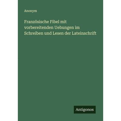 Französische Fibel mit vorbereitenden Uebungen im Schreiben und Lesen der Lateinschrift, Taschenbuch von Anonym, Antigonos Verlag, 978-3-563-44674-4