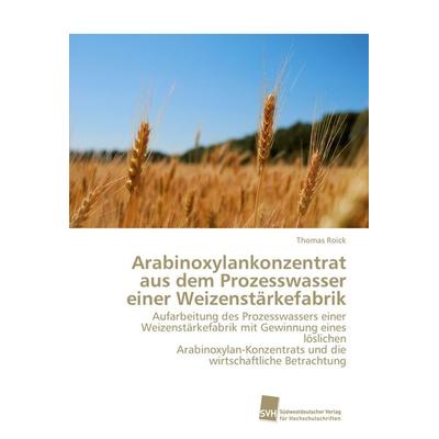 Arabinoxylankonzentrat aus dem Prozesswasser einer Weizenstärkefabrik, Taschenbuch von Thomas Roick, Südwestdeutscher Verlag für Hochschulschriften,