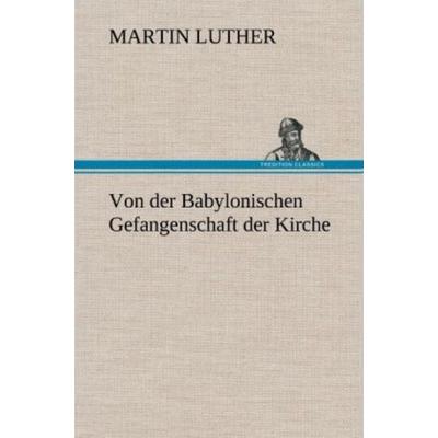 Von der Babylonischen Gefangenschaft der Kirche, Gebundene Ausgabe von Martin Luther, Tredition, 978-3-8472-5584-0