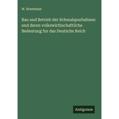 Bau und Betrieb der Schmalspurbahnen und deren volkswirthschaftliche Bedeutung fur das Deutsche Reich, Gebundene Ausgabe von W. Hostmann, Antigonos