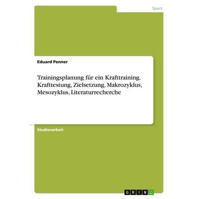 Trainingsplanung für ein Krafttraining. Krafttestung, Zielsetzung, Makrozyklus, Mesozyklus, Literaturrecherche, Taschenbuch von Eduard Penner, GRIN,