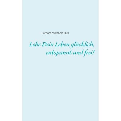 Lebe Dein Leben glücklich, entspannt und frei!, Taschenbuch von Barbara Michaela Hux, BoD – Books on Demand, 978-3-7519-4400-7
