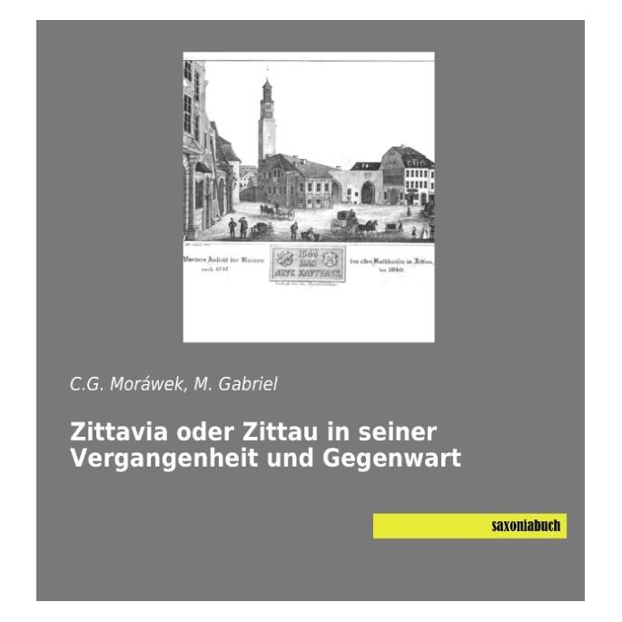 Saxoniabuch.De Moráwek:Zittavia oder Zittau in seiner (Deutsch, Softcover, C G Morwek, C. G. Moráwek, M Gabriel, M. Gabriel) (53953267)