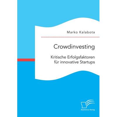 Crowdinvesting: Kritische Erfolgsfaktoren für innovative Startups, Taschenbuch von Marko Kalabota, Diplomica Verlag GmbH