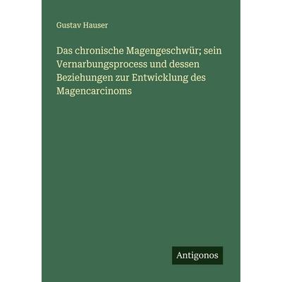 Das chronische Magengeschwür; sein Vernarbungsprocess und dessen Beziehungen zur Entwicklung des Magencarcinoms, Taschenbuch von Gustav Hauser,