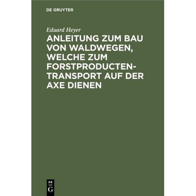 Anleitung zum Bau von Waldwegen, welche zum Forstproducten-Transport auf der Axe dienen, Gebundene Ausgabe von Eduard Heyer, De Gruyter,
