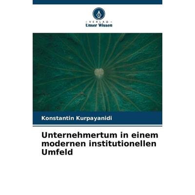 Unternehmertum in einem modernen institutionellen Umfeld, Taschenbuch von Konstantin Kurpayanidi, Verlag Unser Wissen, 978-620-9-10567-8