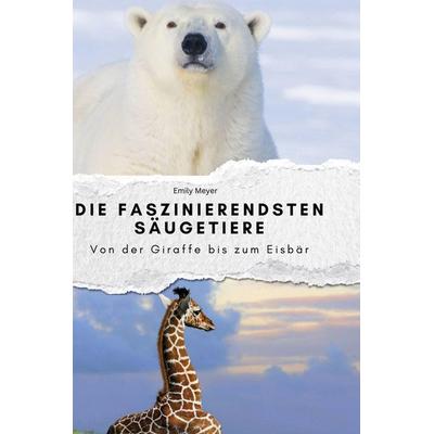 Die faszinierendsten Säugetiere, Gebundene Ausgabe von Emily Meyer, BoD - Books on Demand, 978-3-7591-3914-6