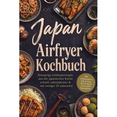 Japan Airfryer Kochbuch: Knusprige Lieblingsrezepte aus der japanischen Küche - schnell, unkompliziert & mit weniger Öl zubereitet. Mit Aufknuspern,