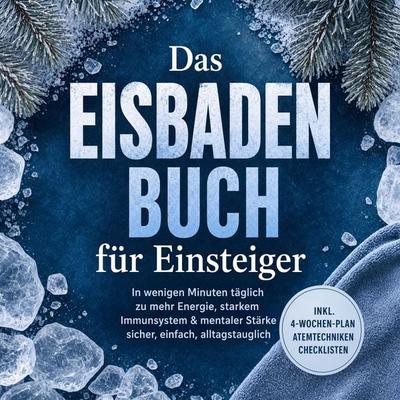 Das Eisbaden Buch für Einsteiger: In wenigen Minuten täglich zu mehr Energie, starkem Immunsystem & mentaler Stärke – sicher, einfach, alltagstauglich