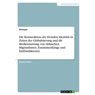 Die Konstruktion der fremden Identität in Zeiten der Globalisierung und die Mediennutzung von türkischen MigrantInnen. Zusammenhänge und