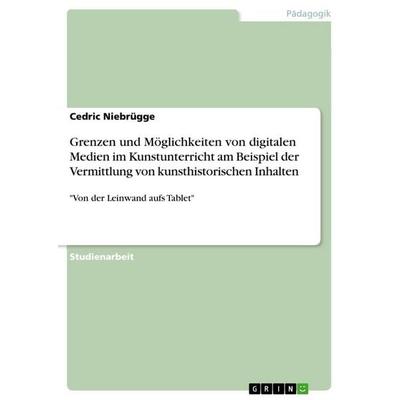 Grenzen und Möglichkeiten von digitalen Medien im Kunstunterricht am Beispiel der Vermittlung von kunsthistorischen Inhalten, Taschenbuch von Cedric