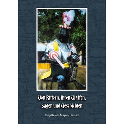 Von Rittern, ihren Waffen, Sagen und Geschichten, Taschenbuch von Jörg-Reiner Mayer-Karstadt, BoD – Books on Demand, 978-3-7693-1132-7