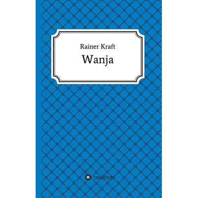 Wanja, Gebundene Ausgabe von Rainer Kraft, Tredition, 978-3-7439-5912-5