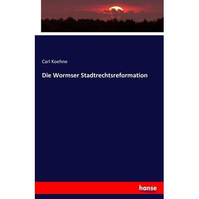 Die Wormser Stadtrechtsreformation, Taschenbuch von Carl Koehne, Hansebooks, 978-3-7411-5281-8