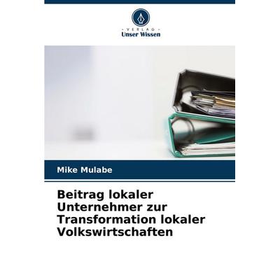 Beitrag lokaler Unternehmer zur Transformation lokaler Volkswirtschaften, Taschenbuch von Mike Mulabe, Verlag Unser Wissen, 978-620-6-84075-6