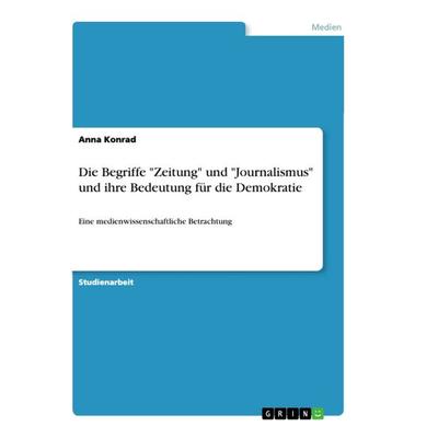 Die Begriffe 'Zeitung' und 'Journalismus' und ihre Bedeutung für die Demokratie, Taschenbuch von Anna Konrad, GRIN, 978-3-668-92047-7