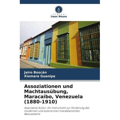 Assoziationen und Machtausübung, Maracaibo, Venezuela (1880-1910), Taschenbuch von Jairo Boscán,Xiomara Guanipa, Verlag Unser Wissen,