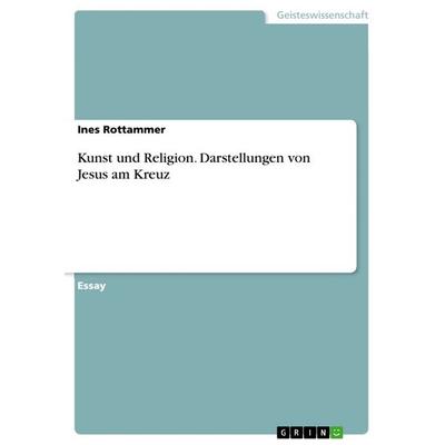 Kunst und Religion. Darstellungen von Jesus am Kreuz, Taschenbuch von Ines Rottammer, GRIN, 978-3-668-43643-5
