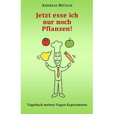 Jetzt esse ich nur noch Pflanzen!, Taschenbuch von Andreas Mütsch, BoD – Books on Demand, 978-3-7386-4518-7