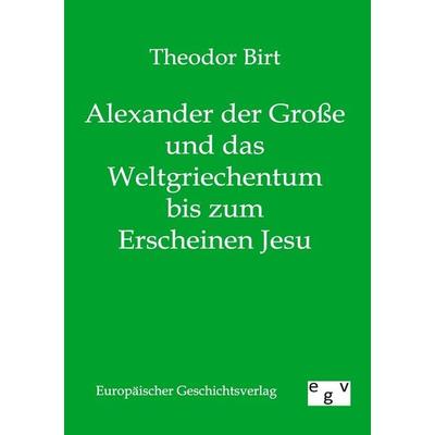 Alexander der Große und das Weltgriechentum bis zum Erscheinen Jesu, Taschenbuch von Theodor Birt, Europäischer Geschichtsverlag, 978-3-86382-061-9