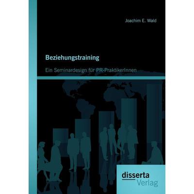 Beziehungstraining: Ein Seminardesign für PR-PraktikerInnen, Taschenbuch von Joachim E. Wald, Disserta Verlag, 978-3-95425-156-8