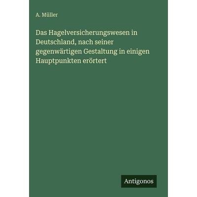 Das Hagelversicherungswesen in Deutschland, nach seiner gegenwärtigen Gestaltung in einigen Hauptpunkten erörtert, Gebundene Ausgabe von A. Müller,