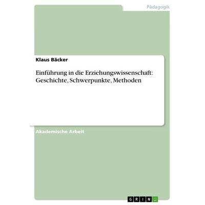 Einführung in die Erziehungswissenschaft: Geschichte, Schwerpunkte, Methoden, Taschenbuch von Klaus Bäcker, GRIN, 978-3-668-13939-8