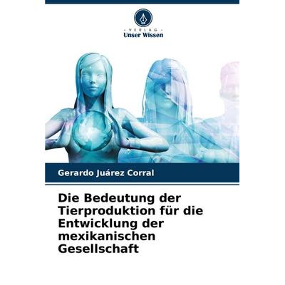 Die Bedeutung der Tierproduktion für die Entwicklung der mexikanischen Gesellschaft, Taschenbuch von Gerardo Juárez Corral, Verlag Unser Wissen,