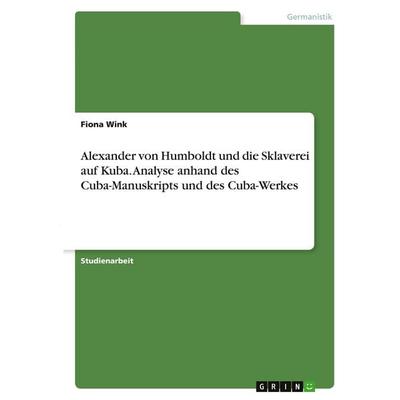 Alexander von Humboldt und die Sklaverei auf Kuba. Analyse anhand des Cuba-Manuskripts und des Cuba-Werkes, Taschenbuch von Fiona Wink, GRIN,