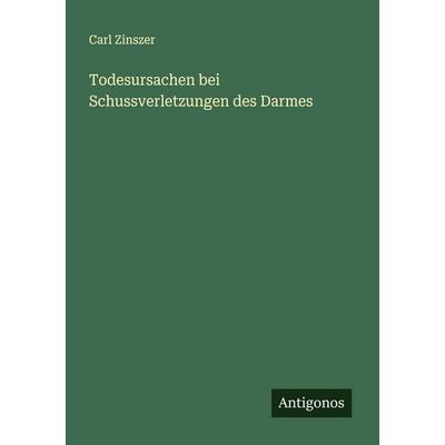 Todesursachen bei Schussverletzungen des Darmes, Taschenbuch von Carl Zinszer, Antigonos Verlag, 978-3-388-88818-7