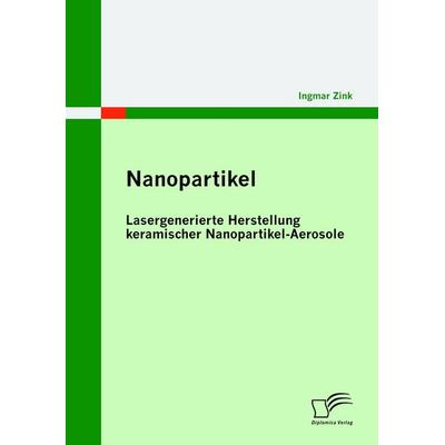 Nanopartikel: Lasergenerierte Herstellung keramischer Nanopartikel-Aerosole, Taschenbuch von Ingmar Zink, Diplomica Verlag GmbH, 978-3-8366-9482-7