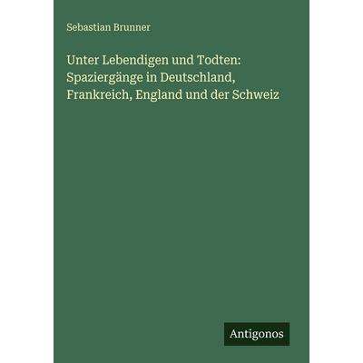 Unter Lebendigen und Todten: Spaziergänge in Deutschland, Frankreich, England und der Schweiz, Gebundene Ausgabe von Sebastian Brunner, Antigonos