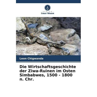 Die Wirtschaftsgeschichte der Ziwa-Ruinen im Osten Simbabwes, 1500 - 1800 n. Chr., Taschenbuch von Leon Chigwanda, Verlag Unser Wissen,