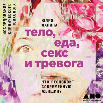 Telo, eda, seks i trevoga: CHto bespokoit sovremennuyu zhenshchinu. Issledovanie klinicheskogo psihologa - Yuliya Lapina, Audio, 9785961452167