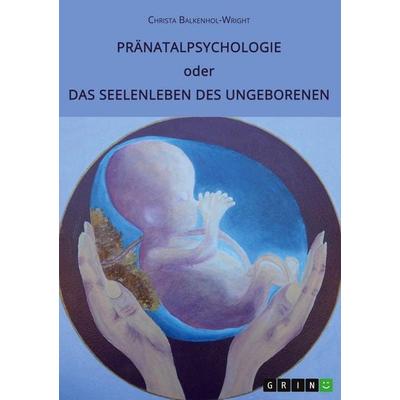 Pränatalpsychologie oder Das Seelenleben des Ungeborenen, Taschenbuch von Christa Balkenhol-Wright, GRIN, 978-3-346-42853-0