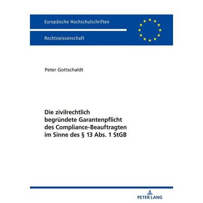 Die zivilrechtlich begründete Garantenpflicht des Compliance-Beauftragten im Sinne des § 13 Abs. 1 StGB, Taschenbuch von Peter Gottschaldt, Peter Lang