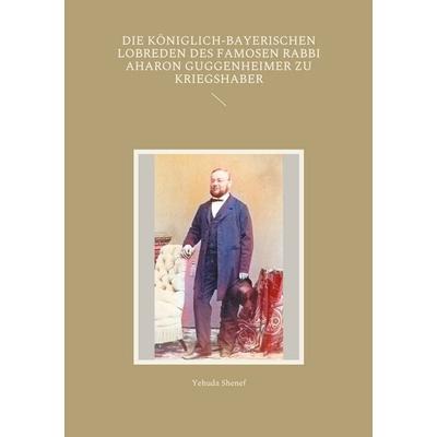 Die königlich-bayerischen Lobreden des famosen Rabbi Aharon Guggenheimer zu Kriegshaber, Taschenbuch von Yehuda Shenef, BoD – Books on Demand,