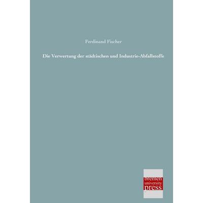 Die Verwertung der städtischen und Industrie-Abfallstoffe, Taschenbuch von Karin Fischer, Bremen University Press, 978-3-95562-080-6