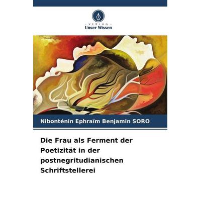 Die Frau als Ferment der Poetizität in der postnegritudianischen Schriftstellerei, Taschenbuch von Nibonténin Ephraïm Benjamin SORO, Verlag Unser