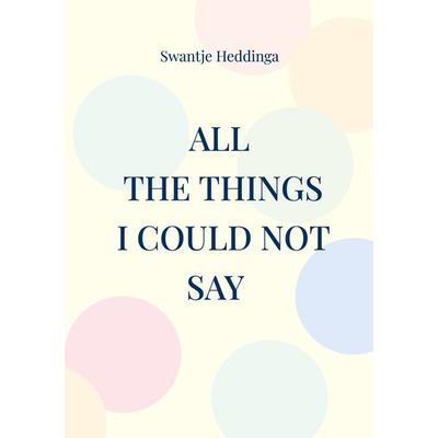 All The Things I Could Not Say, Taschenbuch von Swantje Heddinga, BoD – Books on Demand, 978-3-8192-7695-8
