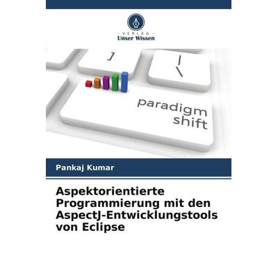 Aspektorientierte Programmierung mit den AspectJ-Entwicklungstools von Eclipse, Taschenbuch von Pankaj Kumar, Verlag Unser Wissen, 978-620-5-59887-0
