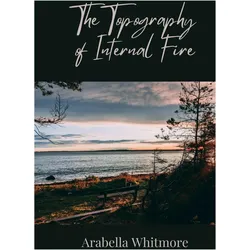 The Topography of Internal Fire, Belletristik von Arabella Whitmore